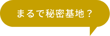 まるで秘密基地？