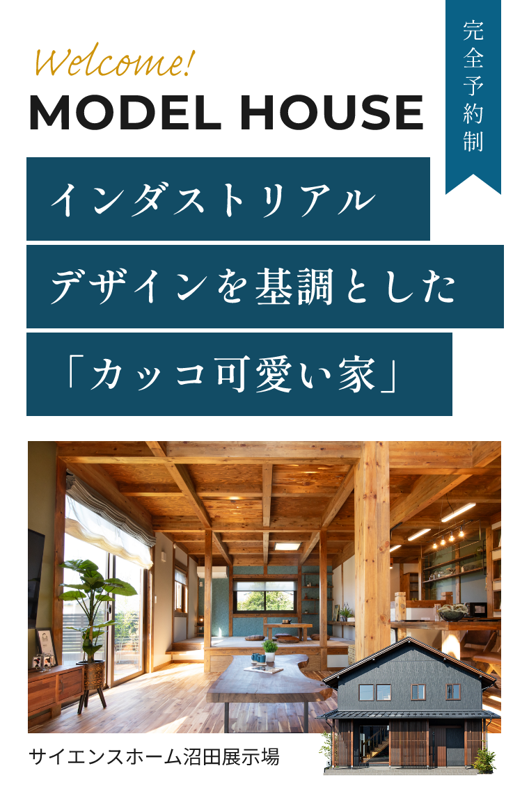 Welcome! MODEL HOUSE インダストリアルデザインを基調とした「カッコ可愛い家」 完全予約制 サイエンスホーム沼田展示場