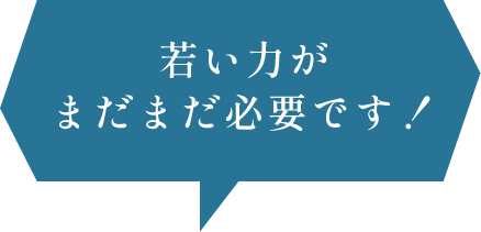 若い力がまだまだ必要です！